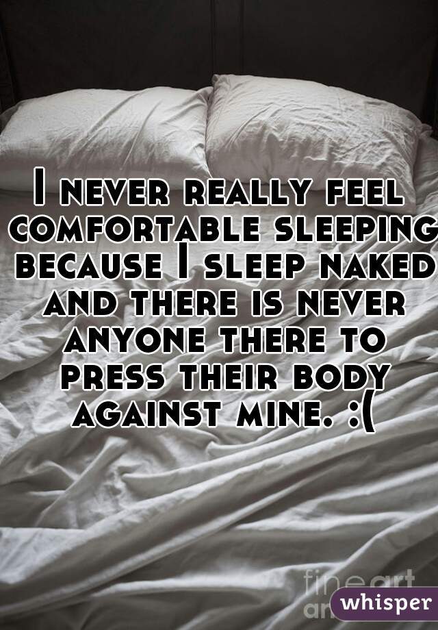 I never really feel comfortable sleeping because I sleep naked and there is never anyone there to press their body against mine. :(