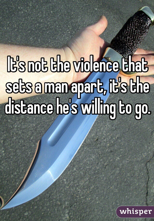 It's not the violence that sets a man apart, it's the distance he's willing to go. 
