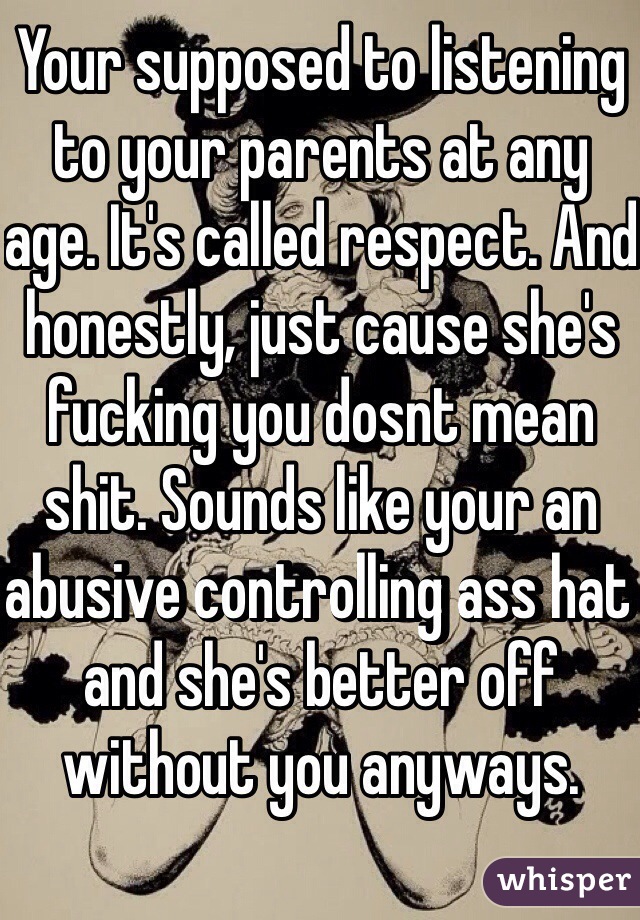 Your supposed to listening to your parents at any age. It's called respect. And honestly, just cause she's fucking you dosnt mean shit. Sounds like your an abusive controlling ass hat and she's better off without you anyways.