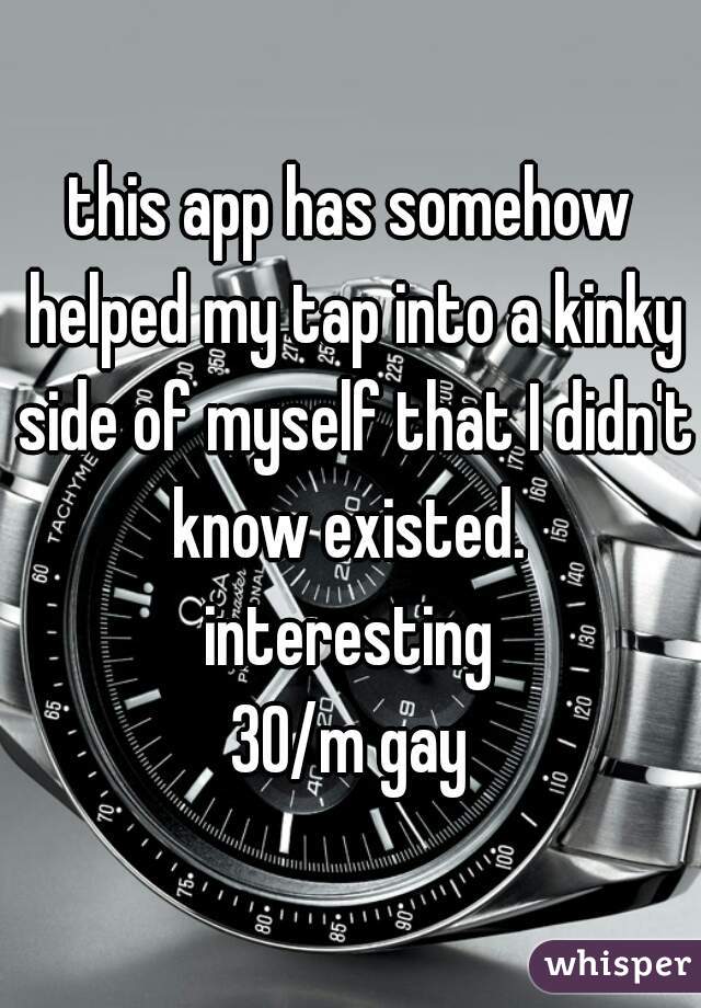 this app has somehow helped my tap into a kinky side of myself that I didn't know existed. 

interesting

30/m gay