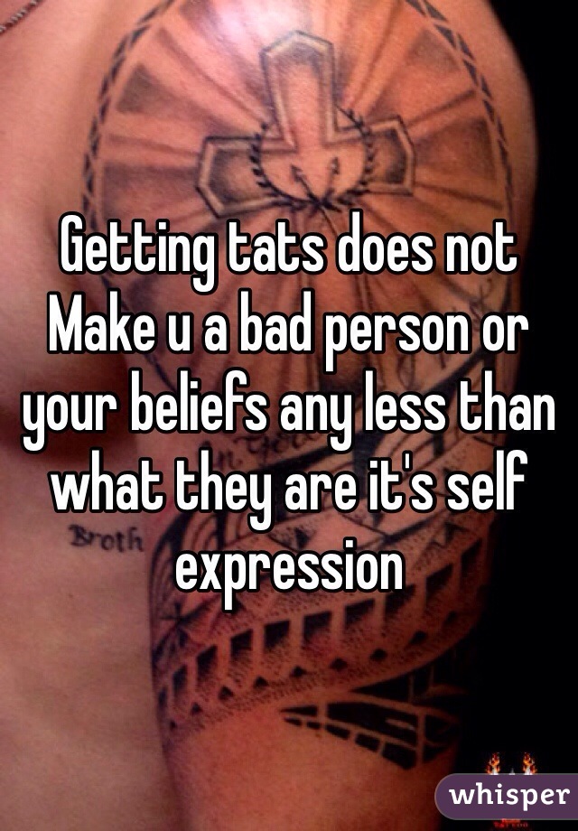 Getting tats does not 
Make u a bad person or your beliefs any less than what they are it's self expression 