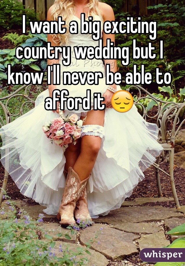 I want a big exciting country wedding but I know I'll never be able to afford it 😔