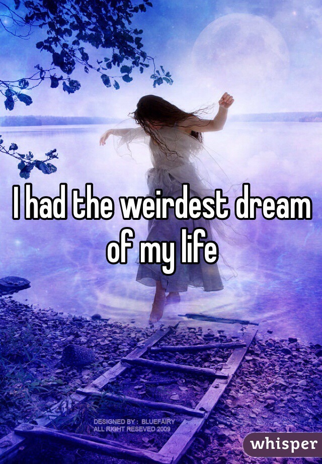 I had the weirdest dream of my life 