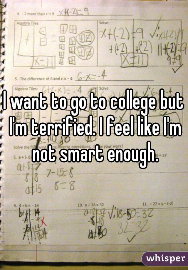 I want to go to college but I'm terrified. I feel like I'm not smart enough.
