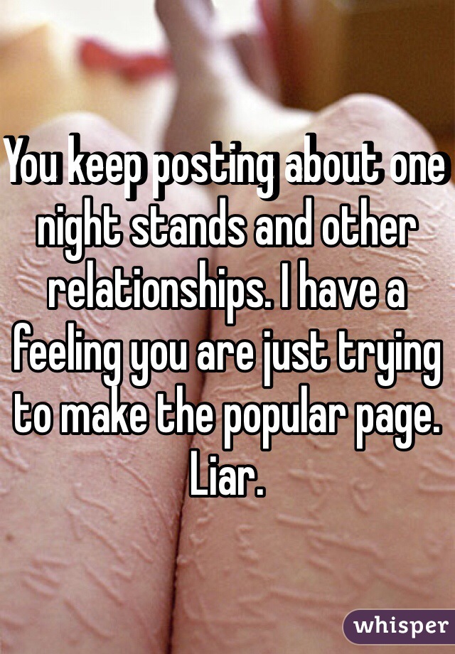 You keep posting about one night stands and other relationships. I have a feeling you are just trying to make the popular page. Liar. 