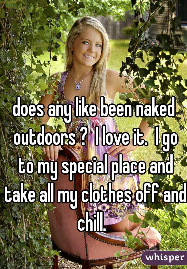 does any like been naked outdoors ?  I love it.  I go to my special place and take all my clothes off and chill.  
