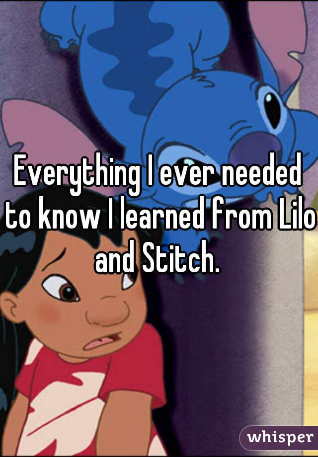 Everything I ever needed to know I learned from Lilo and Stitch. 