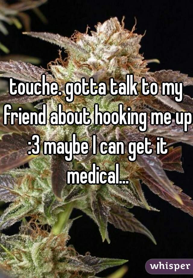 touche. gotta talk to my friend about hooking me up :3 maybe I can get it medical...