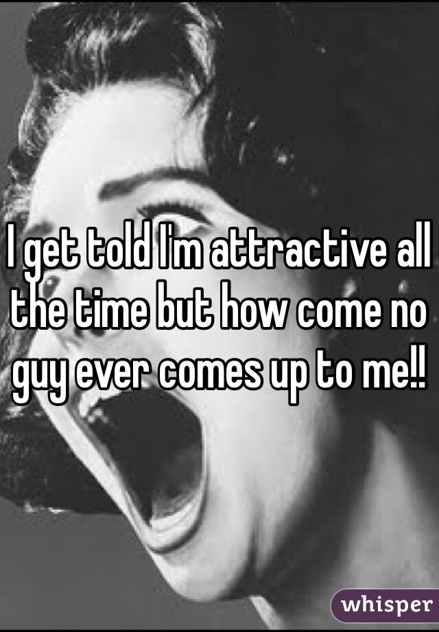 I get told I'm attractive all the time but how come no guy ever comes up to me!!
