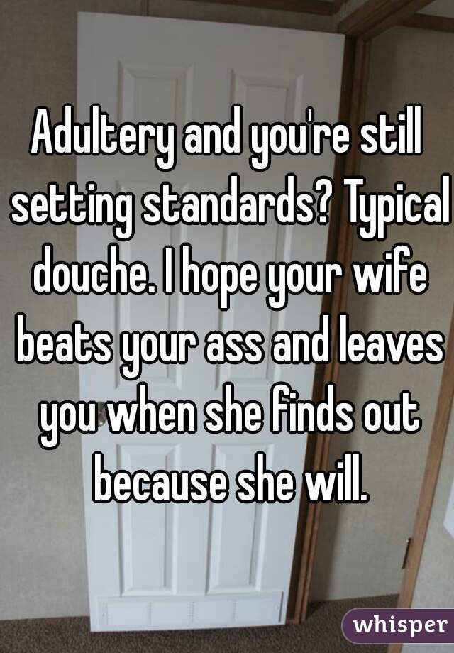 Adultery and you're still setting standards? Typical douche. I hope your wife beats your ass and leaves you when she finds out because she will.