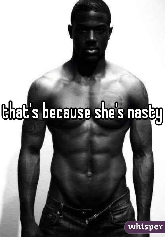 that's because she's nasty