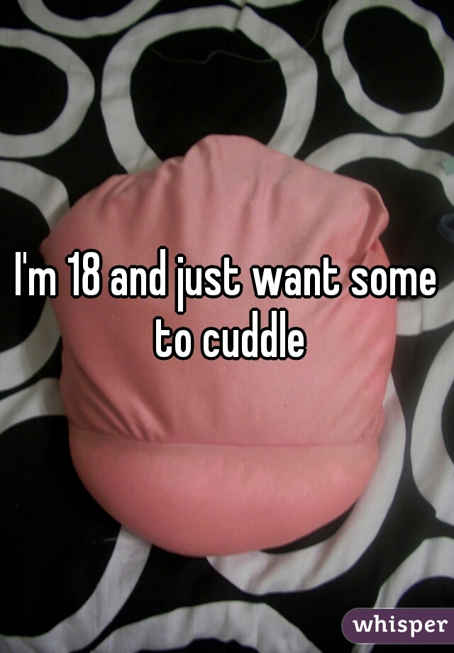 I'm 18 and just want some to cuddle
