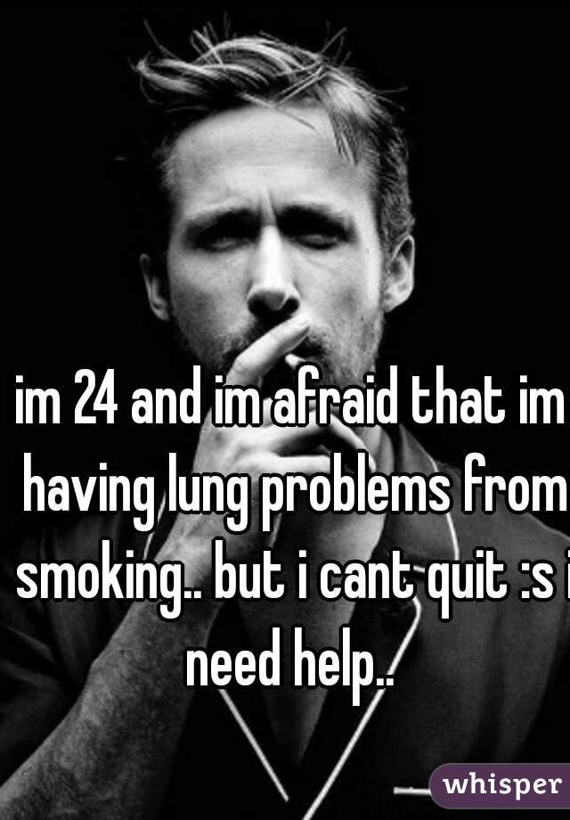 im 24 and im afraid that im having lung problems from smoking.. but i cant quit :s i need help.. 