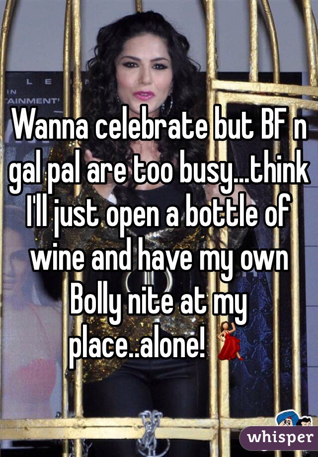 Wanna celebrate but BF n gal pal are too busy...think I'll just open a bottle of wine and have my own Bolly nite at my place..alone!💃