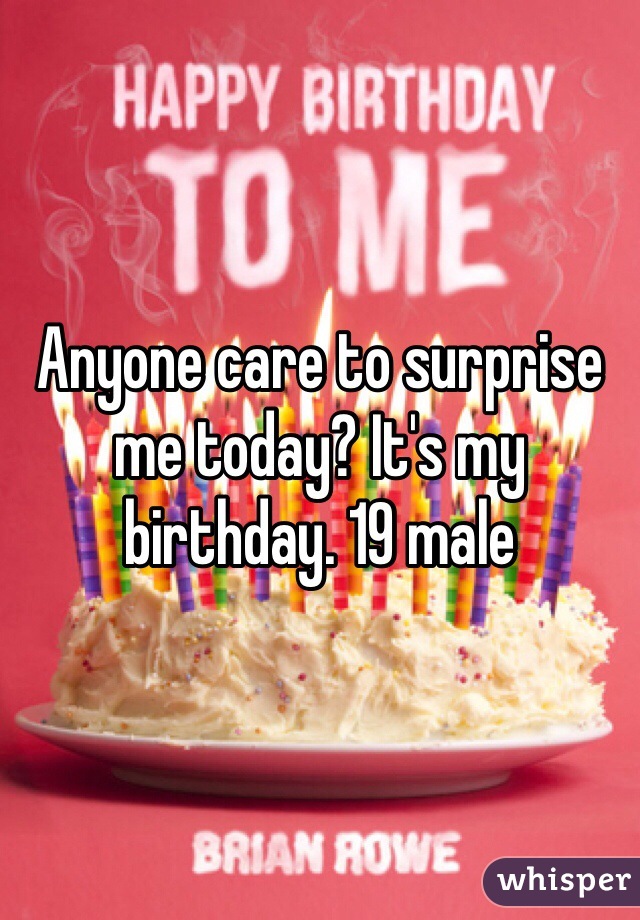 Anyone care to surprise me today? It's my birthday. 19 male