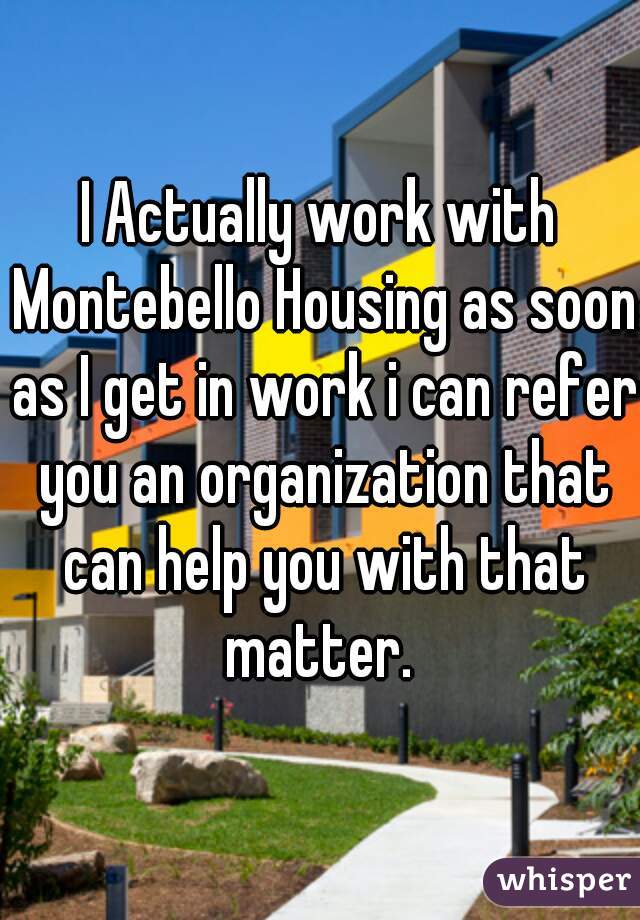 I Actually work with Montebello Housing as soon as I get in work i can refer you an organization that can help you with that matter. 