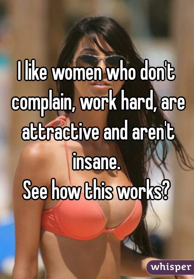 I like women who don't complain, work hard, are attractive and aren't insane. 

See how this works?