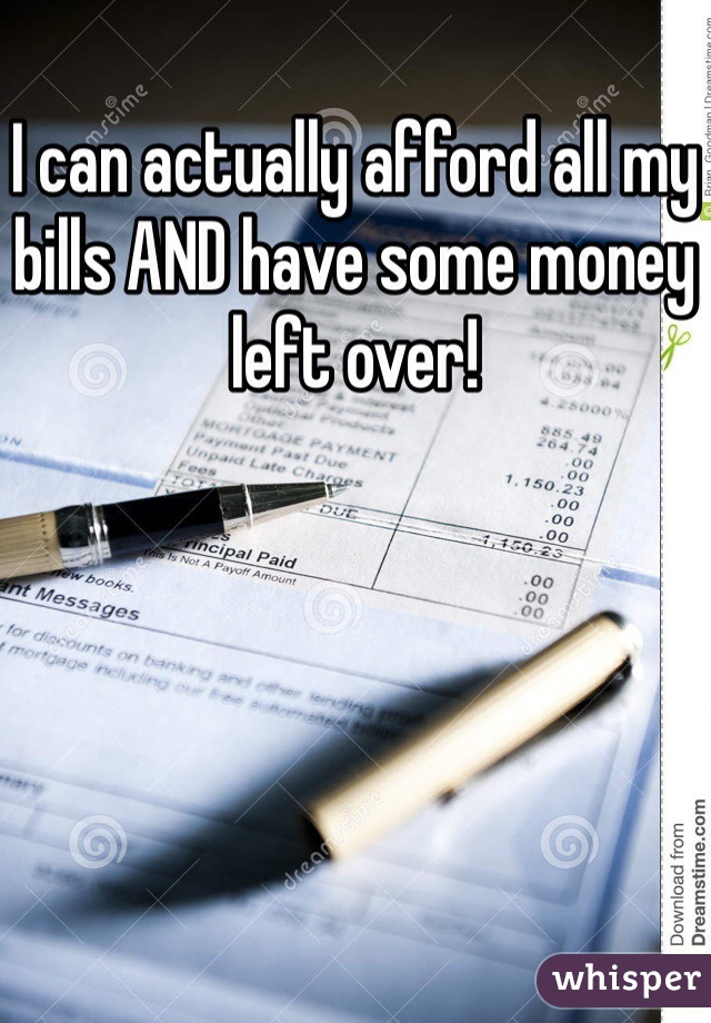 I can actually afford all my bills AND have some money left over!
