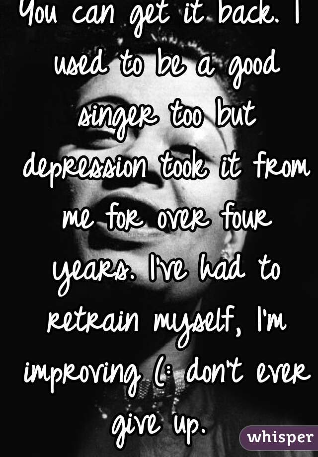 You can get it back. I used to be a good singer too but depression took it from me for over four years. I've had to retrain myself, I'm improving (: don't ever give up. 