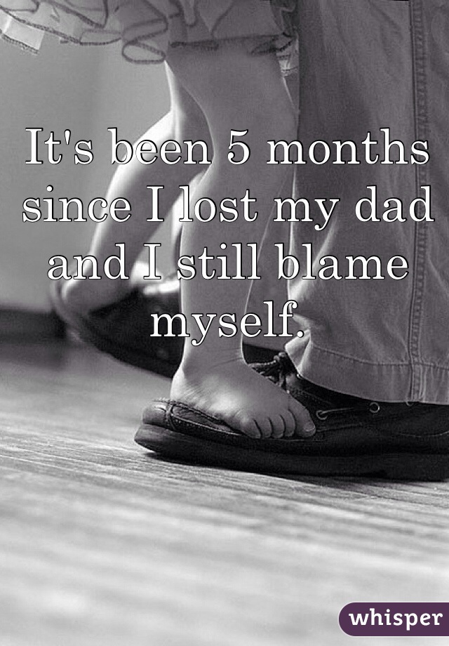 It's been 5 months since I lost my dad and I still blame myself. 