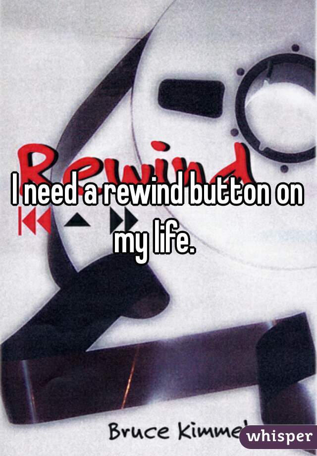 I need a rewind button on my life.  