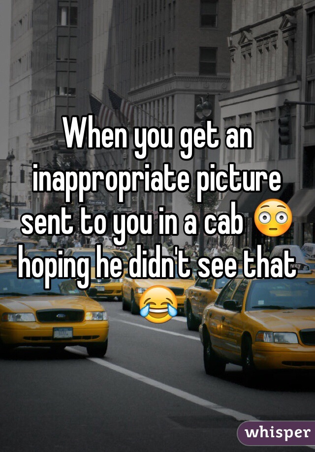 When you get an inappropriate picture sent to you in a cab 😳 hoping he didn't see that 😂