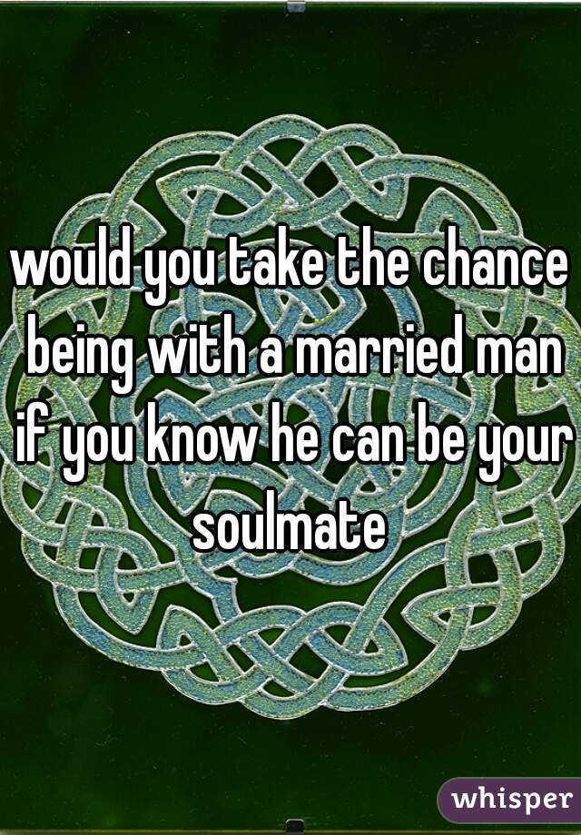 would you take the chance being with a married man if you know he can be your soulmate 