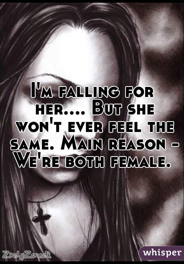 I'm falling for her.... But she won't ever feel the same. Main reason - We're both female. 