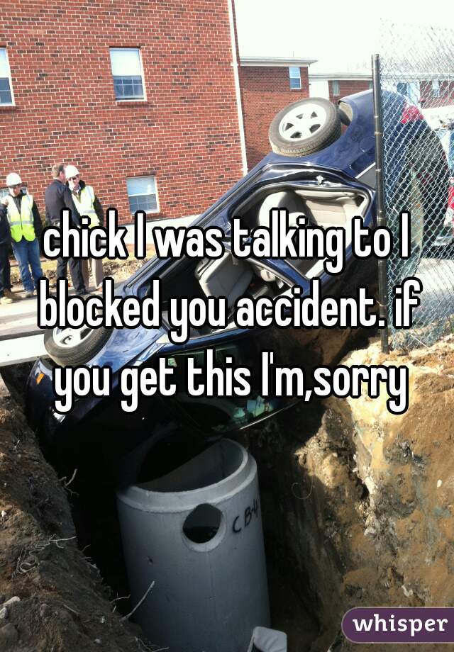 chick I was talking to I blocked you accident. if you get this I'm,sorry