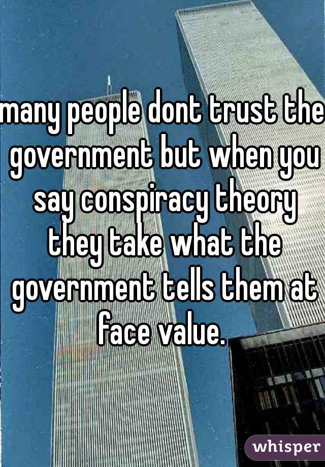 many people dont trust the government but when you say conspiracy theory they take what the government tells them at face value. 