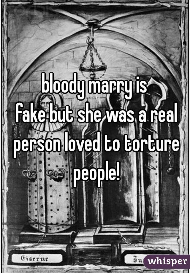 bloody marry is
 fake but she was a real person loved to torture people!