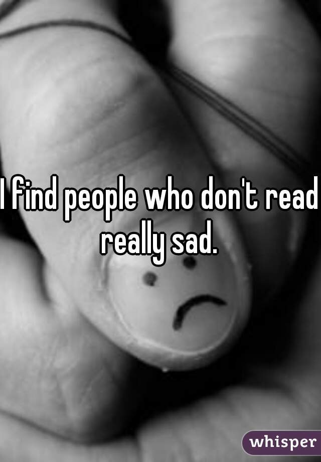 I find people who don't read really sad. 