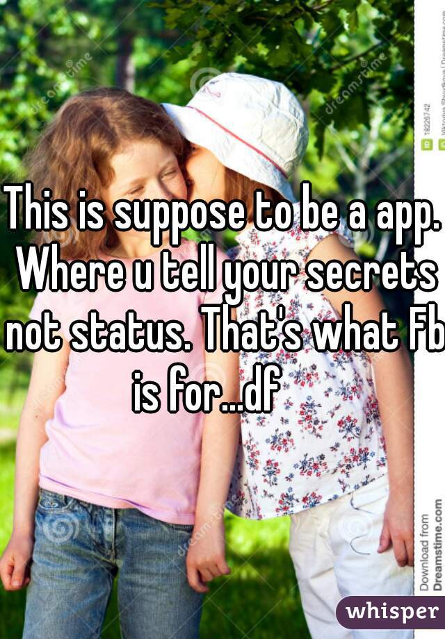 This is suppose to be a app. Where u tell your secrets not status. That's what Fb is for...df    