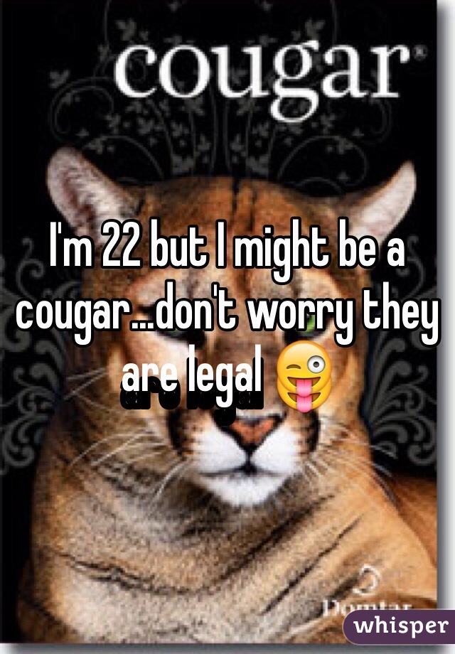 I'm 22 but I might be a cougar...don't worry they are legal 😜
