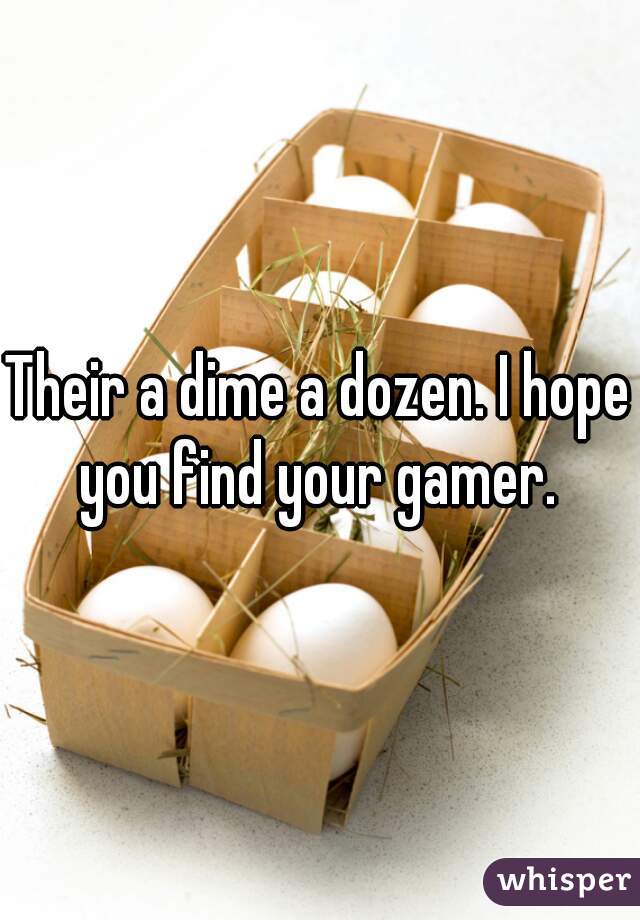 Their a dime a dozen. I hope you find your gamer. 