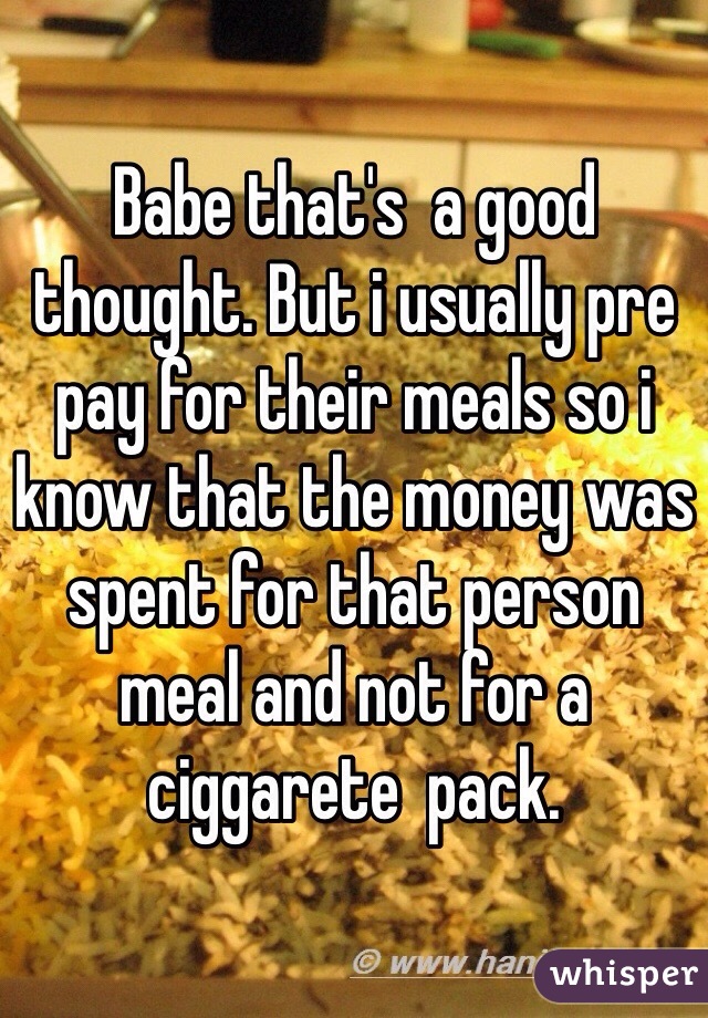 Babe that's  a good thought. But i usually pre pay for their meals so i know that the money was spent for that person meal and not for a ciggarete  pack. 