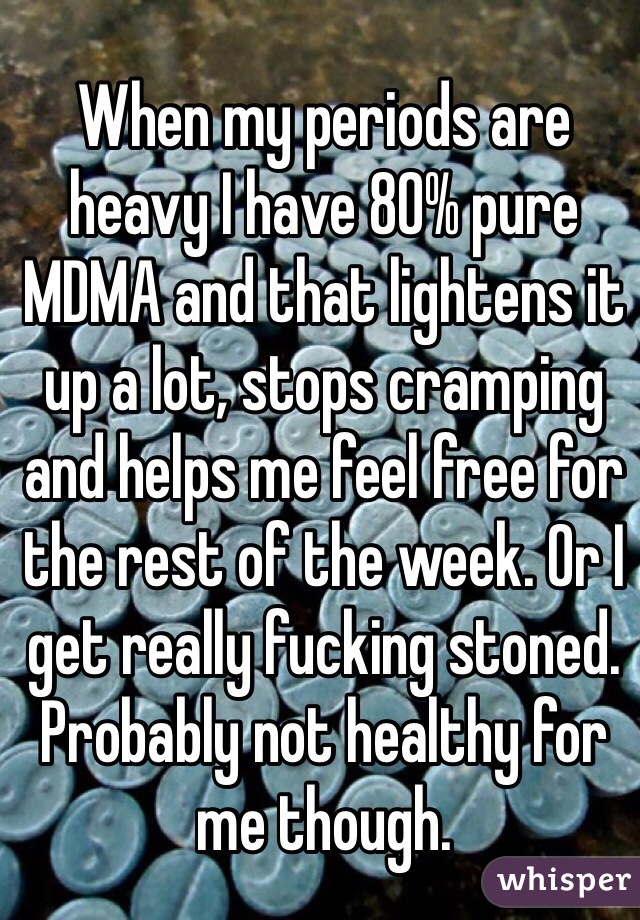 When my periods are heavy I have 80% pure MDMA and that lightens it up a lot, stops cramping and helps me feel free for the rest of the week. Or I get really fucking stoned. 
Probably not healthy for me though.