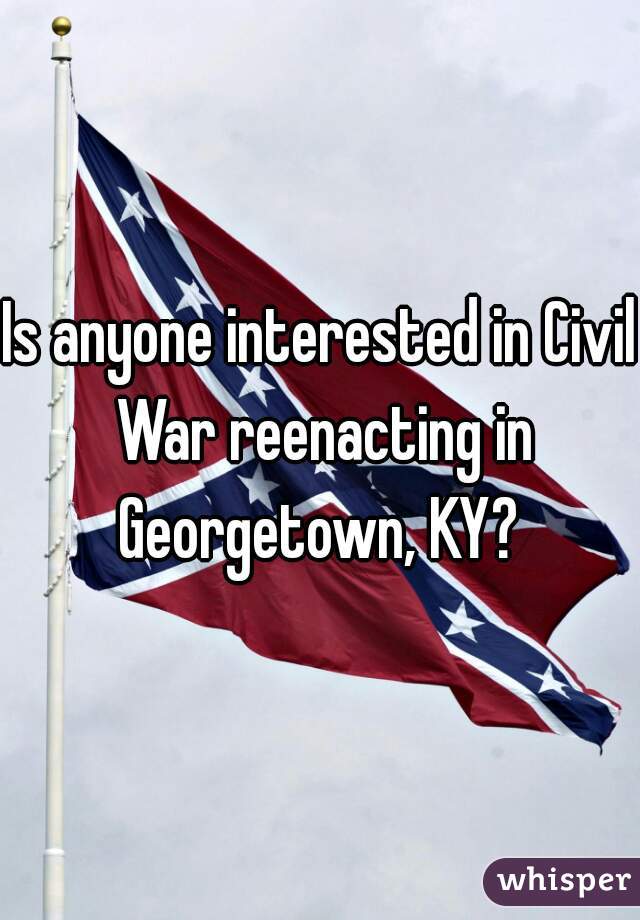 Is anyone interested in Civil War reenacting in Georgetown, KY? 