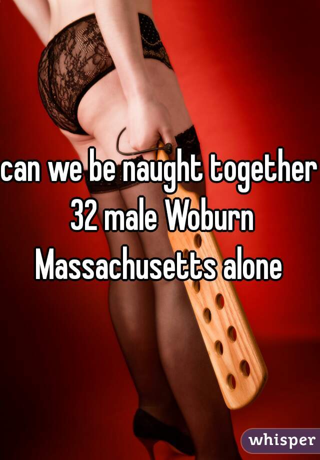 can we be naught together 32 male Woburn Massachusetts alone 