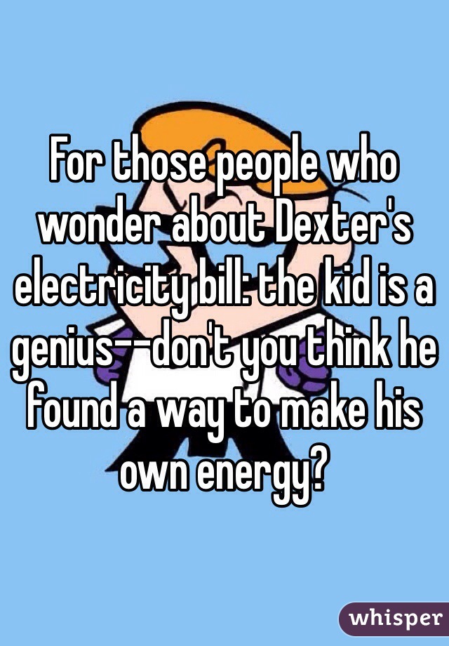 For those people who wonder about Dexter's electricity bill: the kid is a genius--don't you think he found a way to make his own energy?