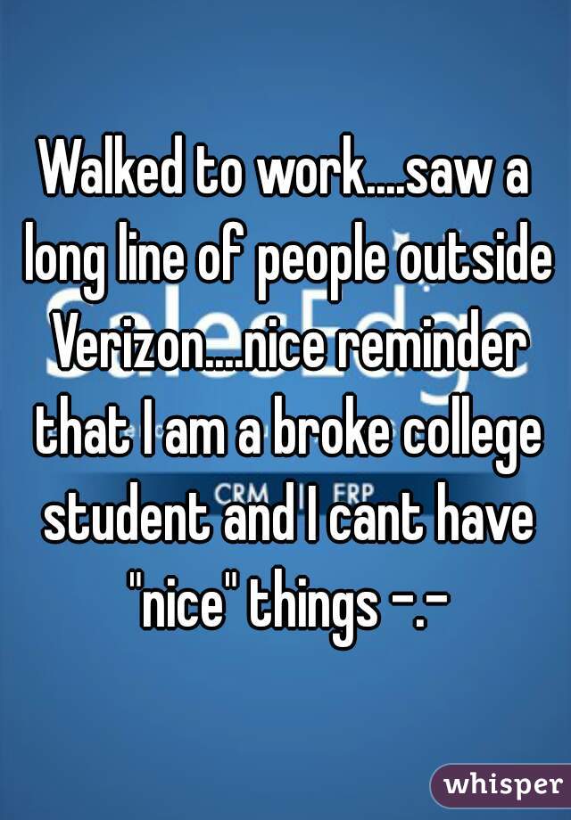 Walked to work....saw a long line of people outside Verizon....nice reminder that I am a broke college student and I cant have "nice" things -.-