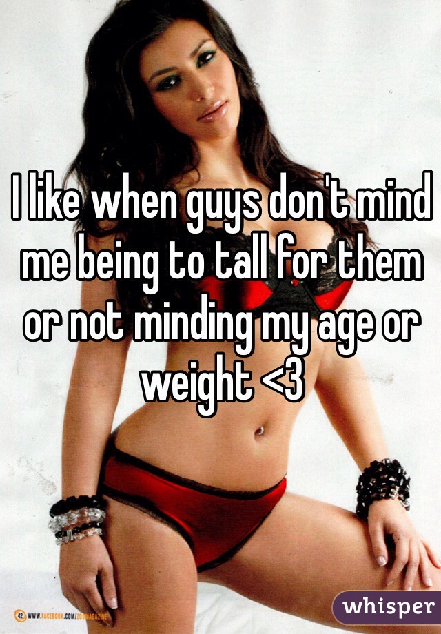 I like when guys don't mind me being to tall for them or not minding my age or weight <3