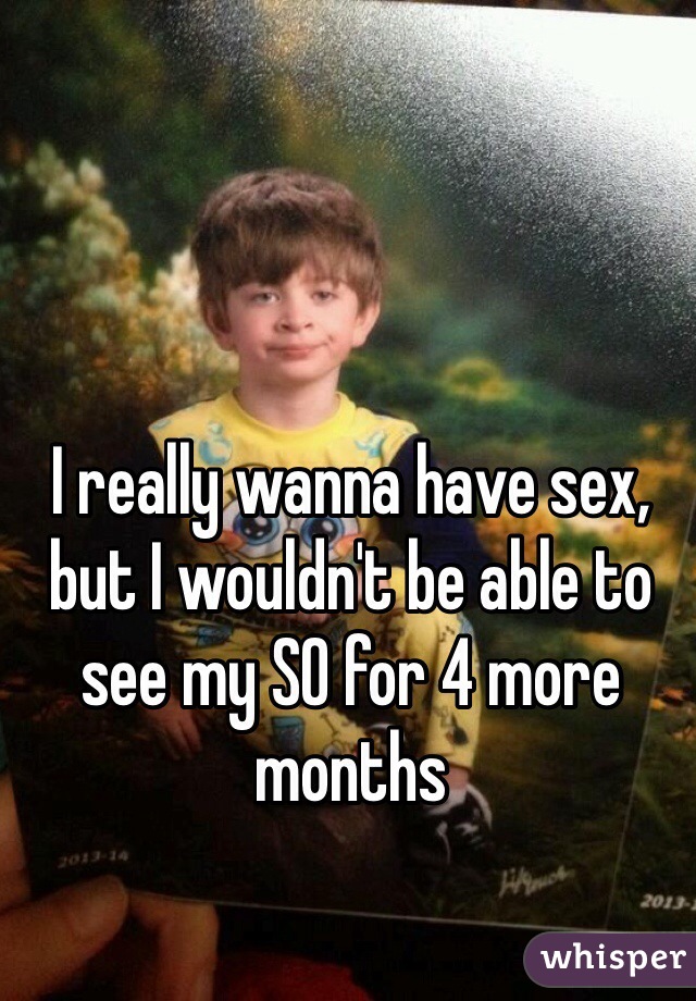 I really wanna have sex, but I wouldn't be able to see my SO for 4 more months