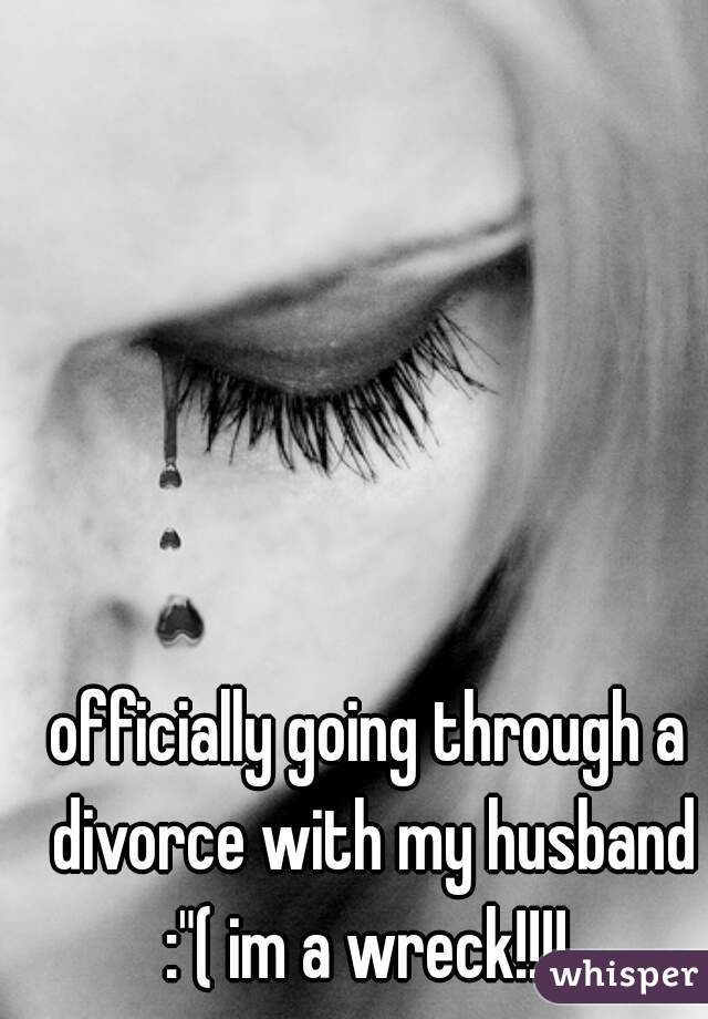 officially going through a divorce with my husband :"( im a wreck!!!! 