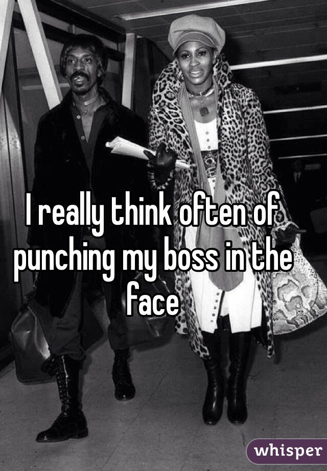 I really think often of punching my boss in the face