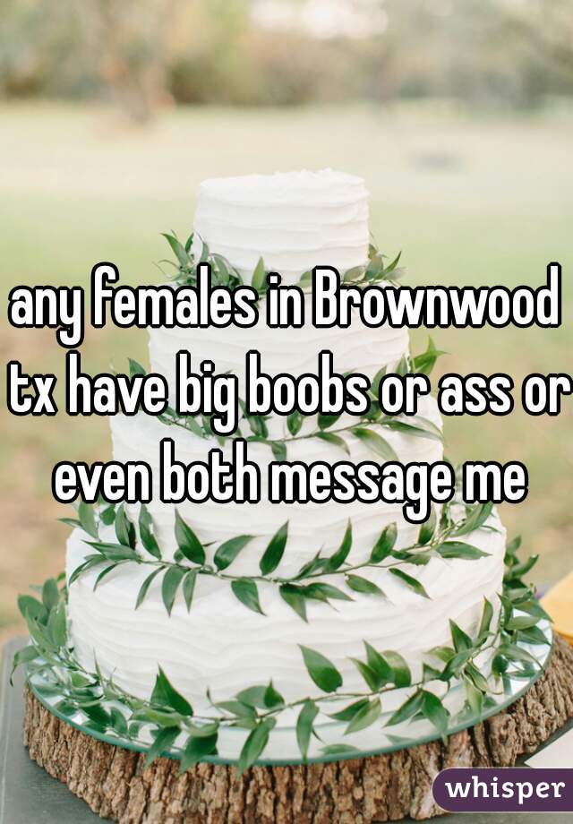 any females in Brownwood tx have big boobs or ass or even both message me