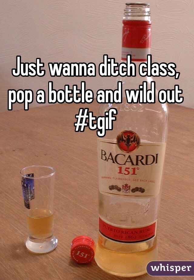 Just wanna ditch class, pop a bottle and wild out #tgif