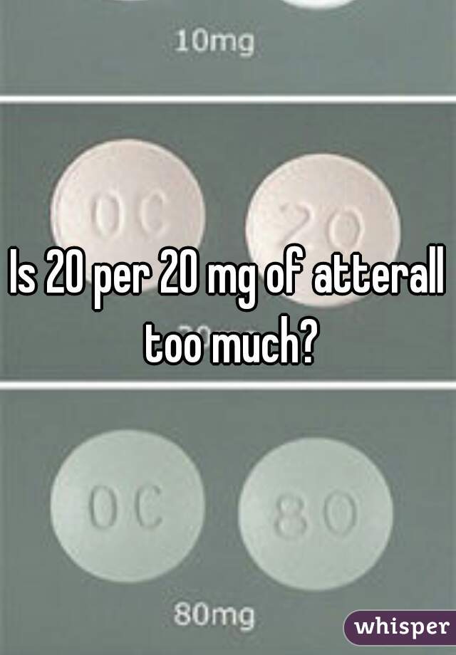 Is 20 per 20 mg of atterall too much?