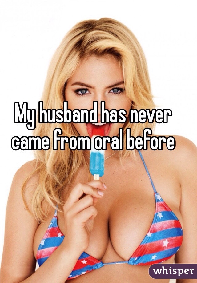 My husband has never came from oral before