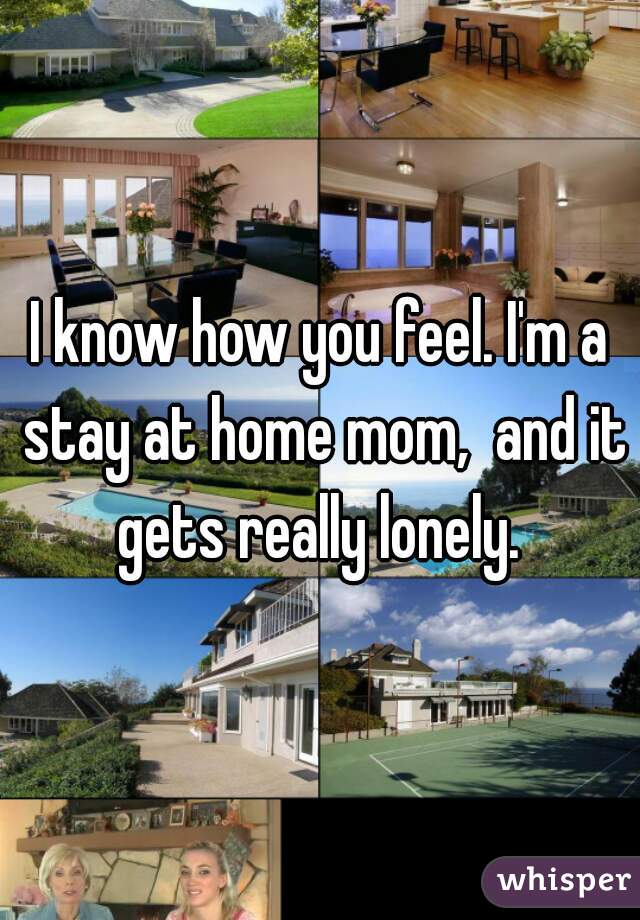 I know how you feel. I'm a stay at home mom,  and it gets really lonely. 